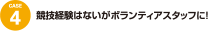 case4 競技経験はないが
ボランティアスタッフに!