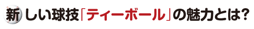 新しい球技「ティーボール」の魅力とは?