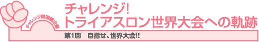 チャレンジ!トライアスロン世界大会への軌跡