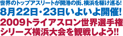 8月22日・23日いよいよ開催!
2009トライアスロン世界選手権
シリーズ横浜大会を観戦しよう!!