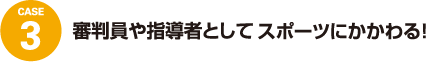 case3 審判員や指導者として
スポーツにかかわる！