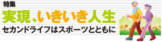 特集　実現、いきいき人生　セカンドライフはスポーツとともに