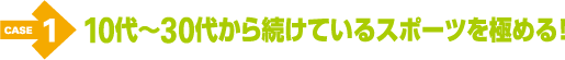 ケース１　10代〜30代から続けているスポーツを極める