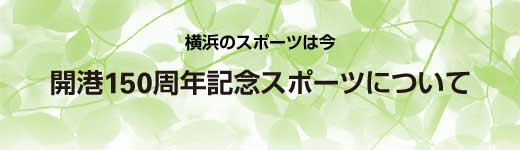 横浜のスポーツは今 横浜開港150周年記念事業について