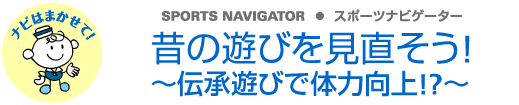 SPORTS NAVIGATOR スポーツナビゲーター　昔の遊びを見直そう！伝承遊びで体力向上！？