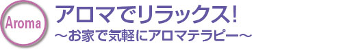 アロマでリラックス！〜お家で気軽にアロマテラピー〜