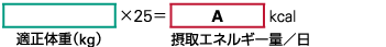 適正体重（ｋｇ）×２５＝摂取エネルギー量／日（Ａとする）