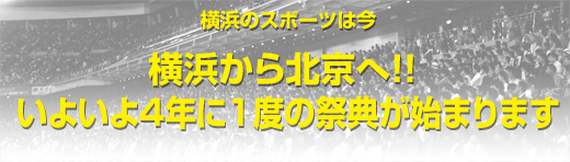 横浜のスポーツは今　横浜から北京へ!! いよいよ４年に１度の祭典が始まります