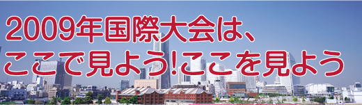 2009年国際大会は、ここで見よう!ここを見よう!