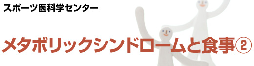 スポーツ医科学センター　メタボリックシンドロームと食事②