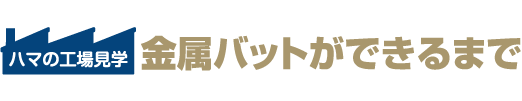 ハマの工場見学　金属バットができるまで