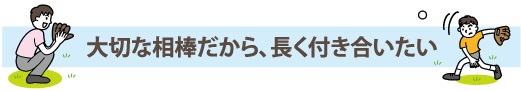 大切な相棒だから、長く付き合いたい