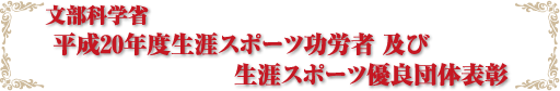 文部科学省
 平成20年度生涯スポーツ功労者 及び
生涯スポーツ優良団体表彰 