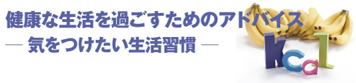 スポーツ医科学センター　健康な生活を過ごすためのアドバイス
─ 気をつけたい生活習慣 ─