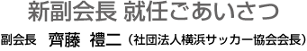 新副会長 就任ごあいさつ 副会長　齊藤 礼二（社団法人横浜サッカー協会会長）