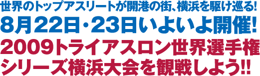 8月22日･23日いよいよ開催!
2009トライアスロン世界選手権
シリーズ横浜大会を観戦しよう!!