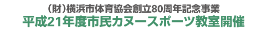 （財）横浜市体育協会創立80周年記念事業
平成21年度市民カヌースポーツ教室開催