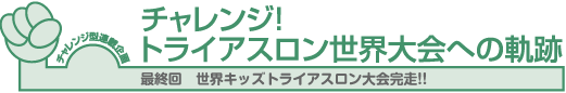 チャレンジ！トライアスロン世界大会への軌跡　最終回　世界キッズトライアスロン大会完走!!