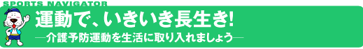 SPORTS NAVIGATOR スポーツナビゲーター 運動で、いきいき長生き！─介護予防運動を生活に取り入れましょう─