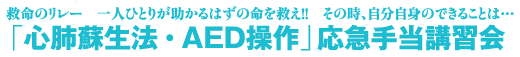 救命のリレー　一人ひとりが助かるはずの命を救え!!　その時、自分自身のできることは…
「心肺蘇生法・AED操作」応急手当講習会