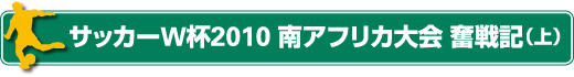 　サッカーW杯2010 南アフリカ大会 奮戦記（上）