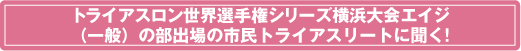 トライアスロン世界選手権シリーズ横浜大会エイジ（一般）の部出場の市民トライアスリートに聞く!