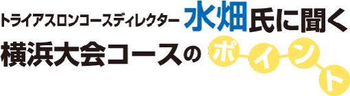 トライアスロンコースディレクター 水畑氏に聞く 横浜大会コースのポイント