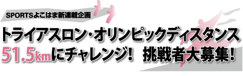 SPORTSよこはま新連載企画　トライアスロン･オリンピックディスタンス
51.5kmにチャレンジ！   挑戦者大募集！