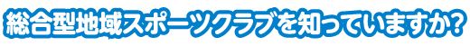 総合型地域スポーツクラブを知っていますか?