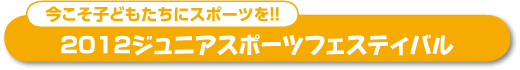 今こそ子どもたちにスポーツを!! 2012ジュニアスポーツフェスティバル