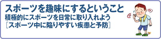 スポーツ医科学センター　スポーツを趣味にするということ 積極的にスポーツを日常に取り入れよう　［スポーツ中に陥りやすい疾患と予防］