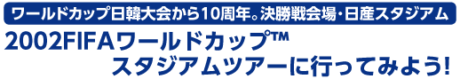 ワールドカップ日韓大会から10周年。決勝戦会場･日産スタジアム　2002FIFAワールドカップ スタジアムツアーに行ってみよう!