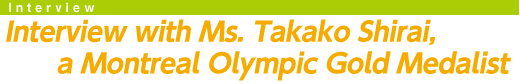 Interview with Ms. Takako Shirai, a Montreal Olympic Gold Medalist