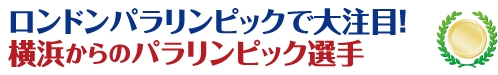 ロンドンパラリンピックで大注目! 横浜からのパラリンピック選手