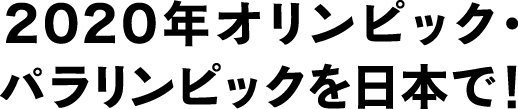 2020年オリンピック・パラリンピックを日本で！