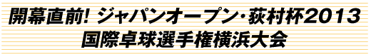 開幕直前! ジャパンオープン･荻村杯2013国際卓球選手権横浜大会