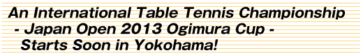 An International Table Tennis Championship - Japan Open 2013 Ogimura Cup - Starts Soon in Yokohama!