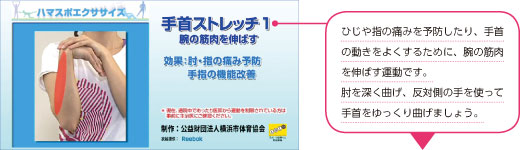 手首ストレッチ1 腕の筋肉を伸ばす　ひじや指の痛みを予防したり、手首の動きをよくするために、腕の筋肉を伸ばす運動です。
肘を深く曲げ、反対側の手を使って手首をゆっくり曲げましょう。