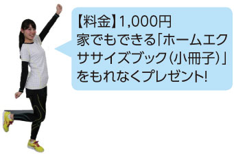 【料金】1,000円
家でもできる「ホームエクササイズブック（小冊子）」をもれなくプレゼント!