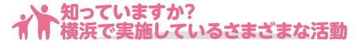 知っていますか?  横浜で実施しているさまざまな活動