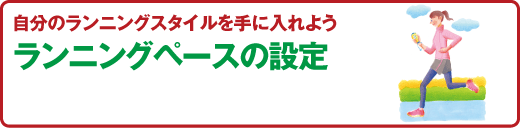 スポーツ医科学センター
自分のランニングスタイルを手に入れよう
ランニングペースの設定