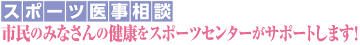 スポーツ医事相談　市民のみなさんの健康をスポーツセンターがサポートします!