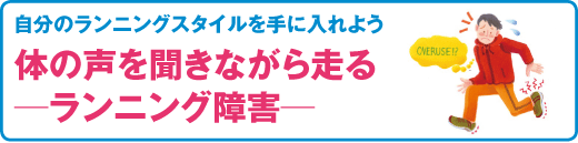 スポーツ医科学センター
自分のランニングスタイルを手に入れよう
体の声を聞きながら走る─ランニング障害─