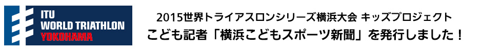 2015世界トライアスロンシリーズ横浜大会 キッズプロジェクト こども記者「横浜こどもスポーツ新聞」を発行しました！
